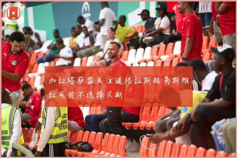 加拉塔萨雷关注道格拉斯路易斯维拉或将不选择买断