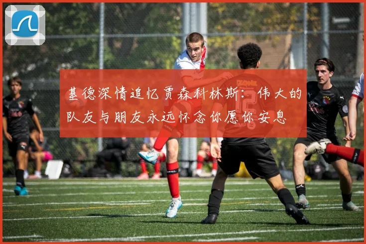 基德深情追忆贾森科林斯：伟大的队友与朋友永远怀念你愿你安息