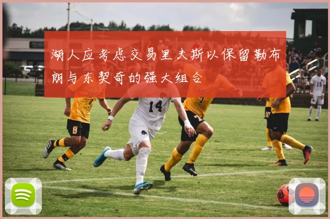湖人应考虑交易里夫斯以保留勒布朗与东契奇的强大组合