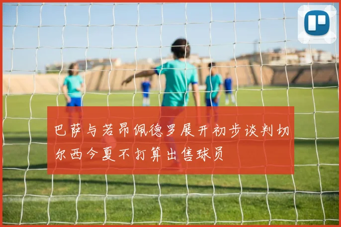 巴萨与若昂佩德罗展开初步谈判切尔西今夏不打算出售球员