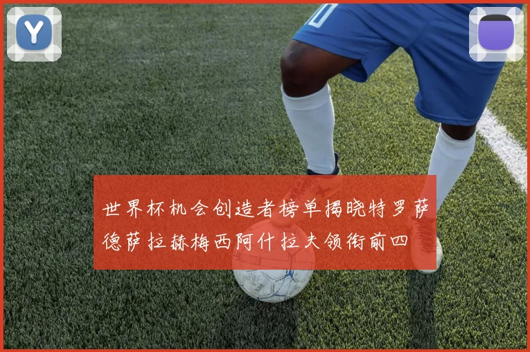世界杯机会创造者榜单揭晓特罗萨德萨拉赫梅西阿什拉夫领衔前四