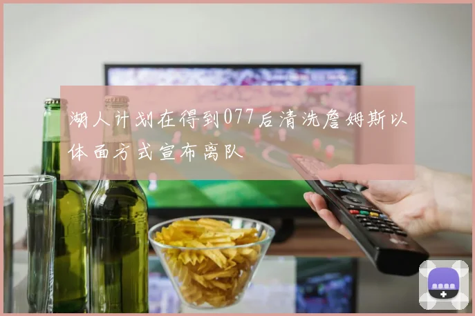 湖人计划在得到077后清洗詹姆斯以体面方式宣布离队