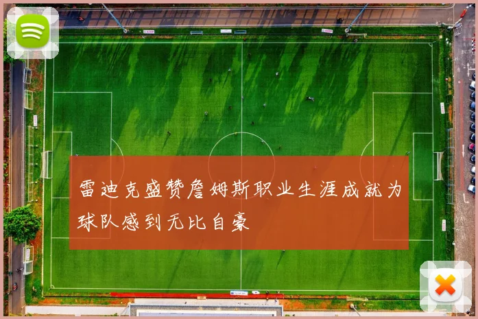 雷迪克盛赞詹姆斯职业生涯成就为球队感到无比自豪