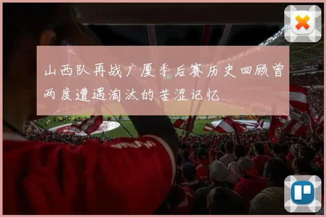 山西队再战广厦季后赛历史回顾曾两度遭遇淘汰的苦涩记忆