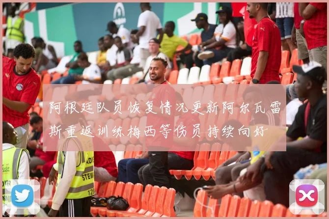 阿根廷队员恢复情况更新阿尔瓦雷斯重返训练梅西等伤员持续向好