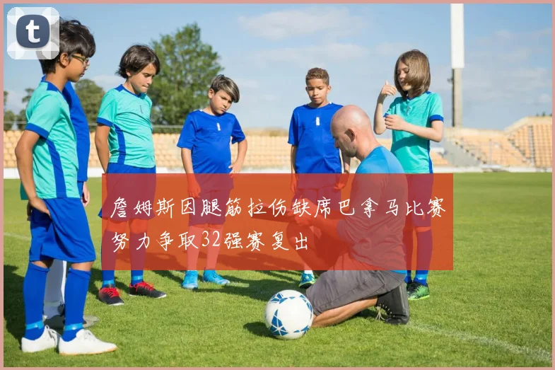 詹姆斯因腿筋拉伤缺席巴拿马比赛努力争取32强赛复出