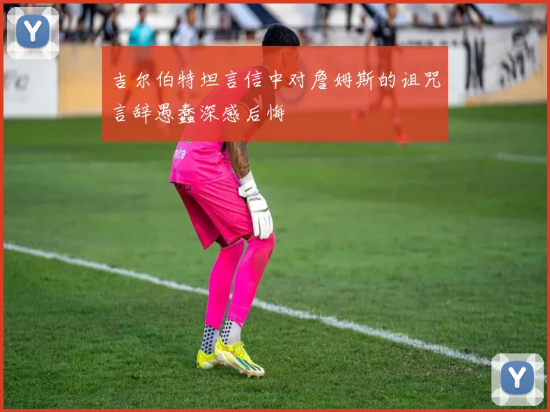 吉尔伯特坦言信中对詹姆斯的诅咒言辞愚蠢深感后悔