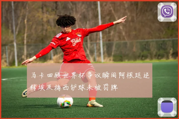 马卡回顾世界杯争议瞬间阿根廷逆转埃及梅西铲球未被罚牌
