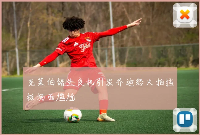 克莱伯错失良机引发乔迪怒火拍挡板场面尴尬