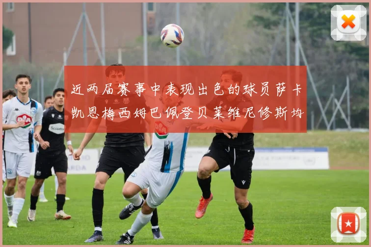 近两届赛事中表现出色的球员萨卡凯恩梅西姆巴佩登贝莱维尼修斯均有三球三助攻