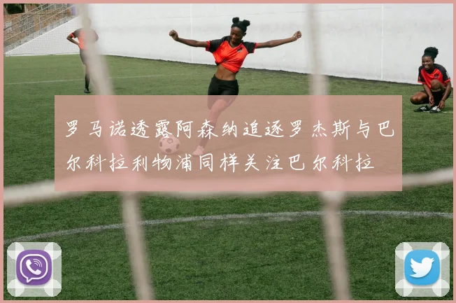 罗马诺透露阿森纳追逐罗杰斯与巴尔科拉利物浦同样关注巴尔科拉