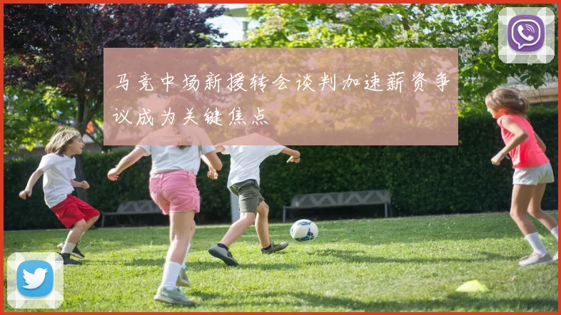 马竞中场新援转会谈判加速薪资争议成为关键焦点
