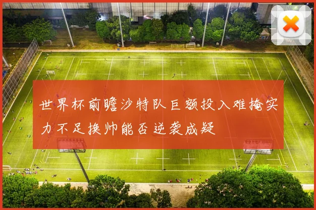 世界杯前瞻沙特队巨额投入难掩实力不足换帅能否逆袭成疑
