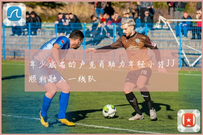 年少成名的卢克肖助力年轻小将JJ顺利融入一线队