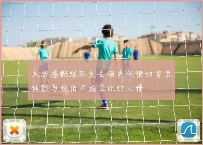 文班感慨球队失去领先优势的苦涩体验与付出不成正比的心情