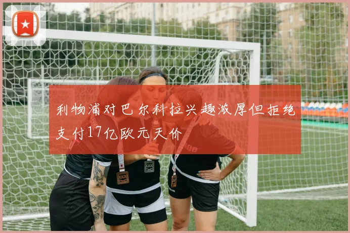 利物浦对巴尔科拉兴趣浓厚但拒绝支付17亿欧元天价