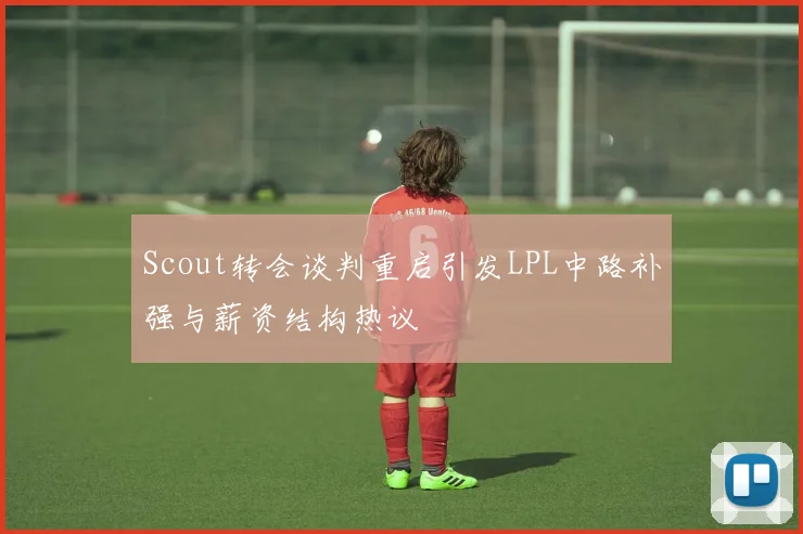 Scout转会谈判重启引发LPL中路补强与薪资结构热议