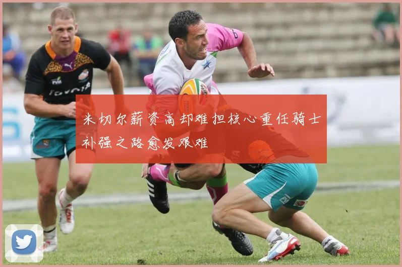米切尔薪资高却难担核心重任骑士补强之路愈发艰难