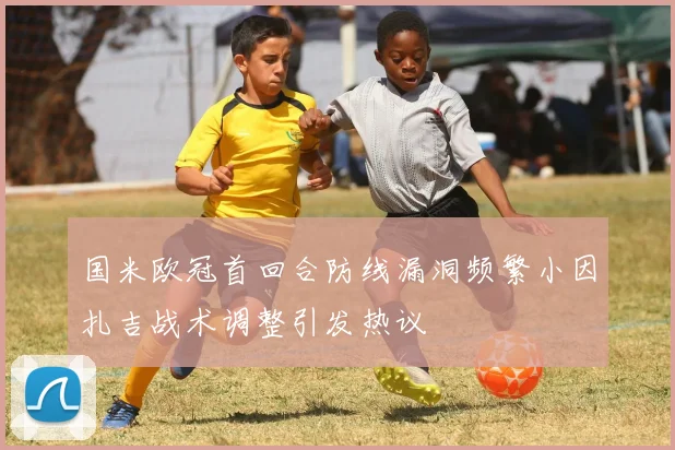 国米欧冠首回合防线漏洞频繁小因扎吉战术调整引发热议
