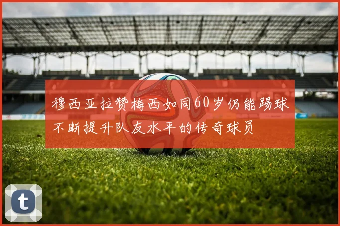 穆西亚拉赞梅西如同60岁仍能踢球不断提升队友水平的传奇球员