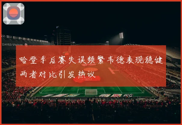 哈登季后赛失误频繁韦德表现稳健两者对比引发热议