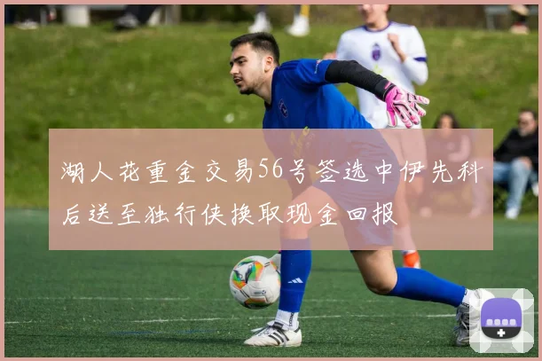 湖人花重金交易56号签选中伊先科后送至独行侠换取现金回报