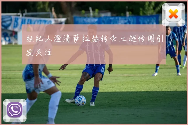 经纪人澄清萨拉赫转会土超传闻引发关注