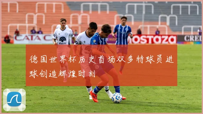 德国世界杯历史首场双多特球员进球创造辉煌时刻