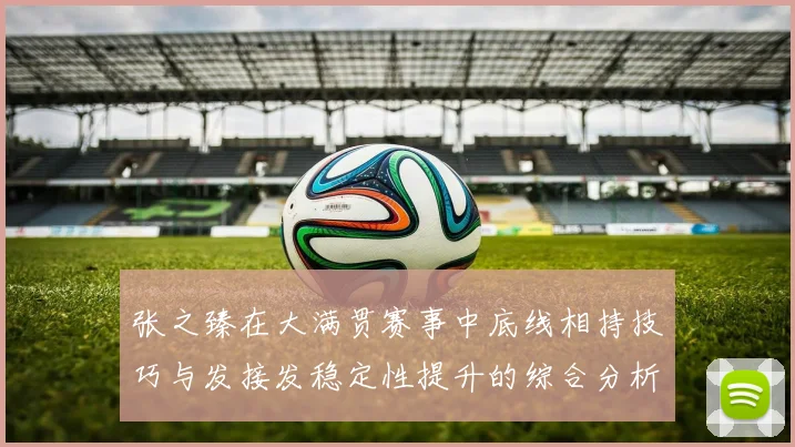 张之臻在大满贯赛事中底线相持技巧与发接发稳定性提升的综合分析